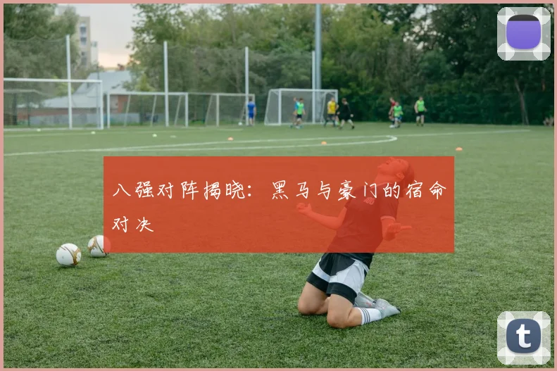 八强对阵揭晓：黑马与豪门的宿命对决