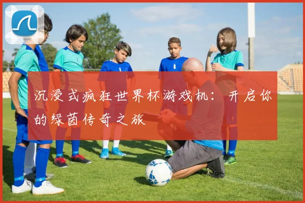 沉浸式疯狂世界杯游戏机：开启你的绿茵传奇之旅