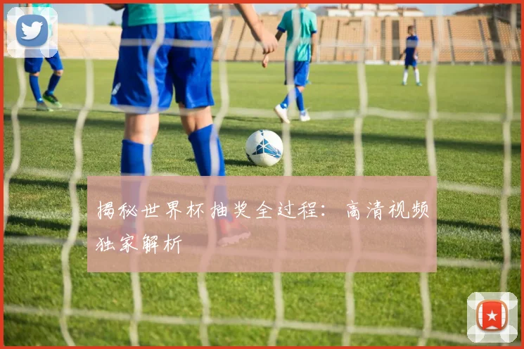揭秘世界杯抽奖全过程：高清视频独家解析