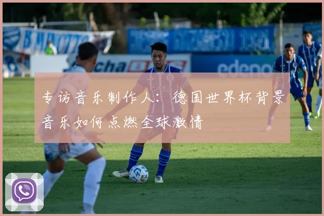 专访音乐制作人：德国世界杯背景音乐如何点燃全球激情