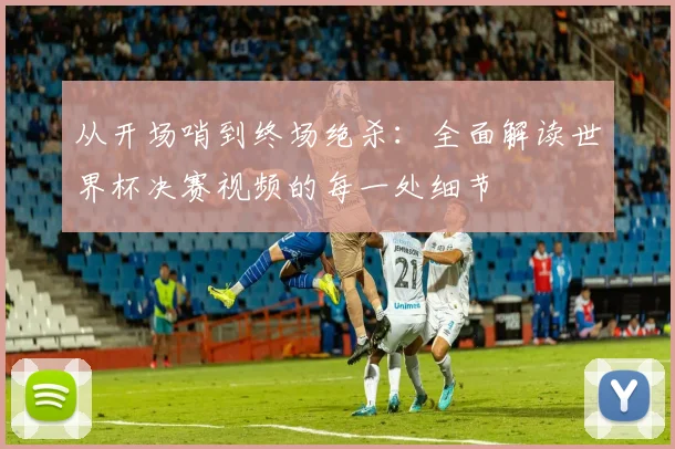 从开场哨到终场绝杀：全面解读世界杯决赛视频的每一处细节